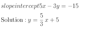 The slope intercept of 5x-3y=-15 is y= 5/3 x+5